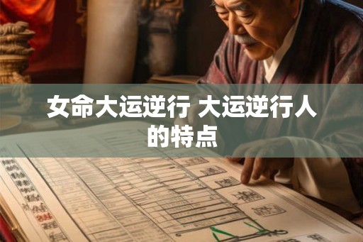女命大运逆行 大运逆行人的特点