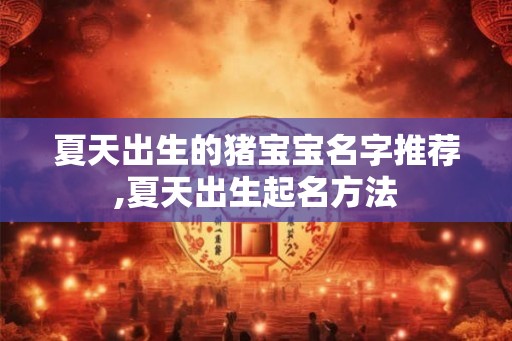 夏天出生的猪宝宝名字推荐,夏天出生起名方法