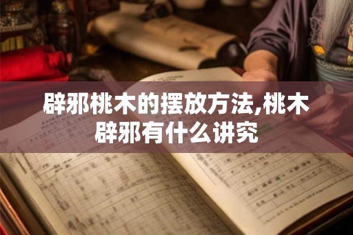 辟邪桃木的摆放方法,桃木辟邪有什么讲究 辟邪桃木的摆放方法,桃木辟邪有什么讲究