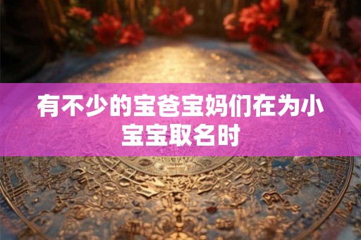 有不少的宝爸宝妈们在为小宝宝取名时