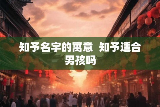 知予名字的寓意  知予适合男孩吗