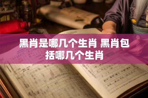黑肖是哪几个生肖 黑肖包括哪几个生肖