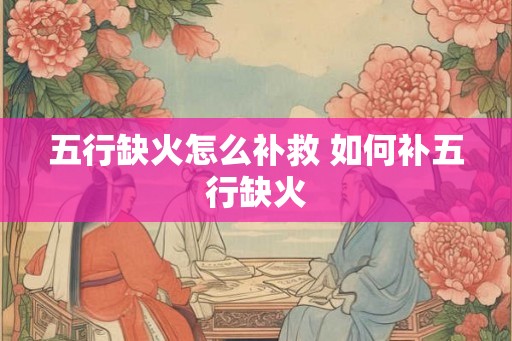 五行缺火怎么补救 如何补五行缺火