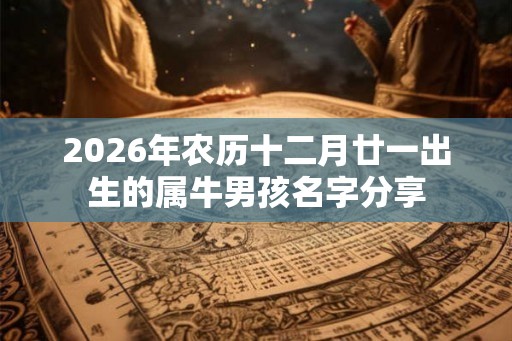 2026年农历十二月廿一出生的属牛男孩名字分享