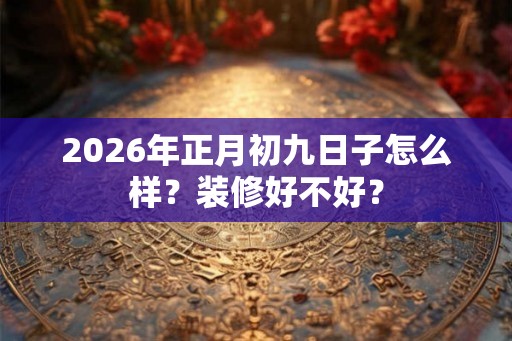 2026年正月初九日子怎么样?装修好不好? 2026年正月初九日子怎么样?装修好不好?