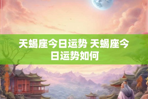 天蝎座今日运势 天蝎座今日运势如何