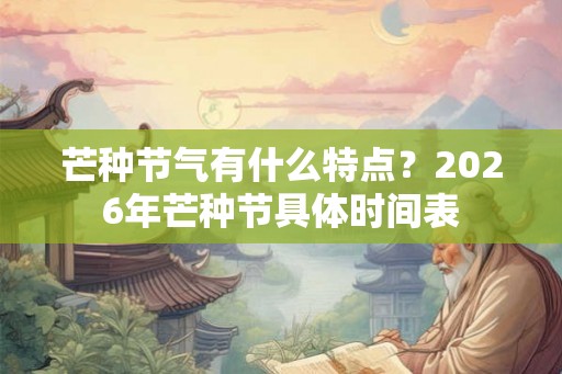 芒种节气有什么特点？2026年芒种节具体时间表