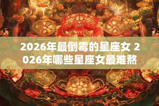 2026年最倒霉的星座女 2026年哪些星座女最难熬