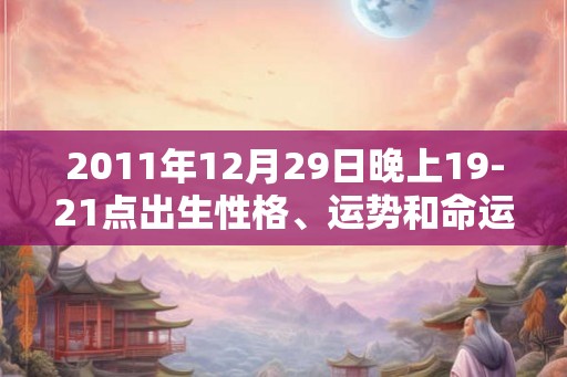 2011年12月29日晚上19-21点出生性格、运势和命运