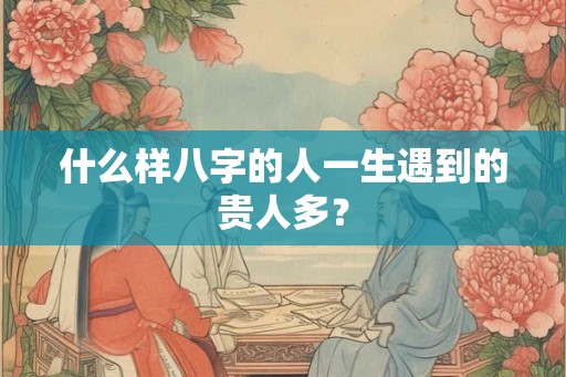什么样八字的人一生遇到的贵人多？