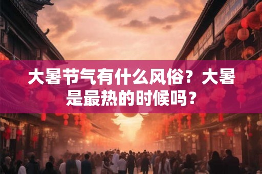 大暑节气有什么风俗?大暑是最热的时候吗? 大暑节气有什么风俗?大暑是最热的时候吗?