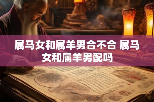 属马女和属羊男合不合 属马女和属羊男配吗