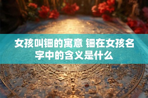 女孩叫钿的寓意 钿在女孩名字中的含义是什么 女孩叫钿的寓意 钿在女孩名字中的含义是什么