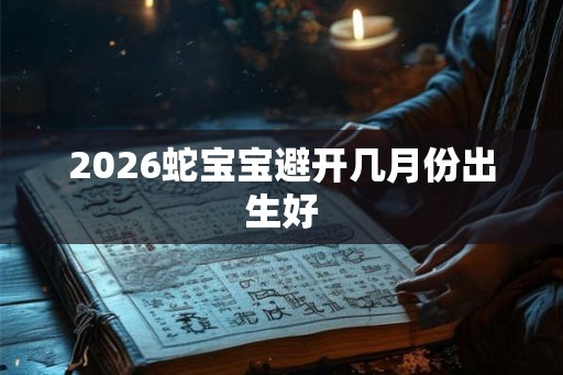 2026蛇宝宝避开几月份出生好