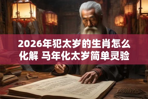 2026年犯太岁的生肖怎么化解 马年化太岁简单灵验的方法