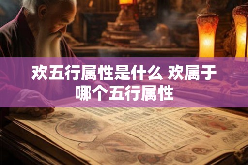 欢五行属性是什么 欢属于哪个五行属性 欢五行属性是什么 欢属于哪个五行属性