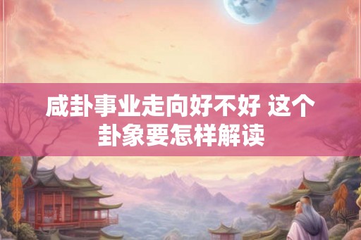 咸卦事业走向好不好 这个卦象要怎样解读