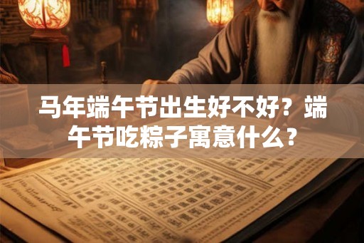 马年端午节出生好不好？端午节吃粽子寓意什么？