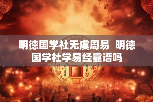 明德国学社无虞周易 明德国学社学易经靠谱吗 明德国学社无虞周易 明德国学社学易经靠谱吗