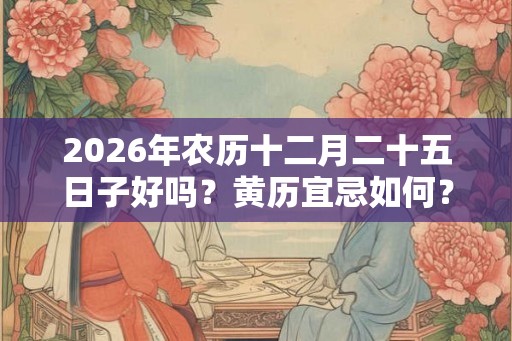 2026年农历十二月二十五日子好吗？黄历宜忌如何？
