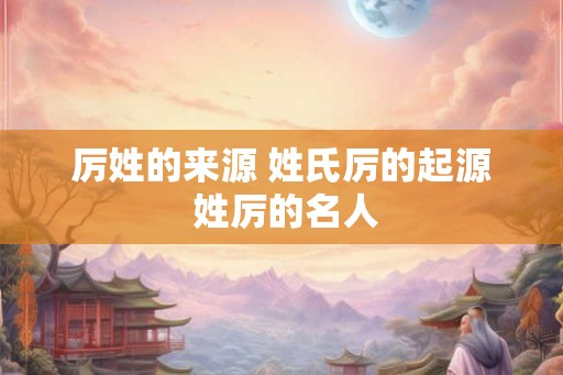 厉姓的来源 姓氏厉的起源 姓厉的名人