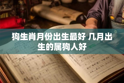 狗生肖月份出生最好 几月出生的属狗人好