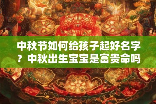 中秋节如何给孩子起好名字？中秋出生宝宝是富贵命吗？