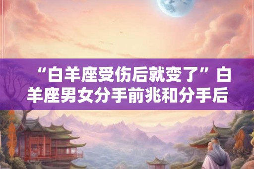 “白羊座受伤后就变了”白羊座男女分手前兆和分手后的表现