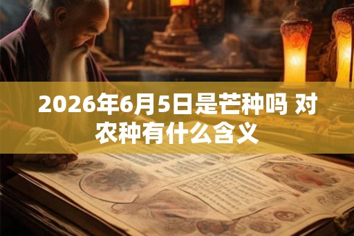 2026年6月5日是芒种吗 对农种有什么含义