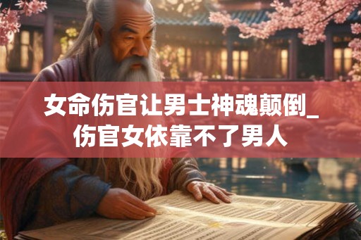 女命伤官让男士神魂颠倒_伤官女依靠不了男人