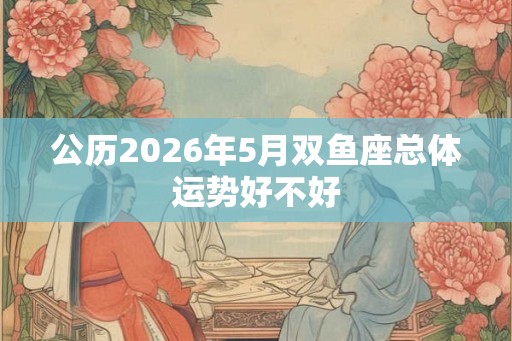 公历2026年5月双鱼座总体运势好不好