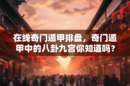 在线奇门遁甲排盘，奇门遁甲中的八卦九宫你知道吗？