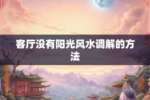 客厅没有阳光风水调解的方法