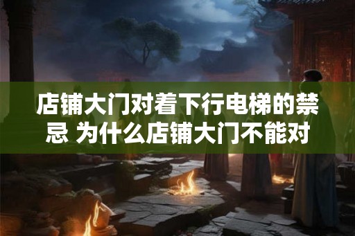 店铺大门对着下行电梯的禁忌 为什么店铺大门不能对着下行电梯