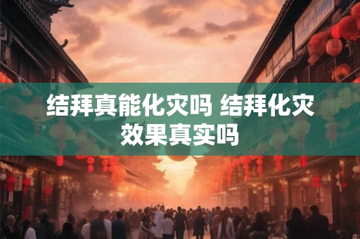 结拜真能化灾吗 结拜化灾效果真实吗 结拜真能化灾吗 结拜化灾效果真实吗