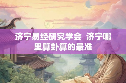 济宁易经研究学会  济宁哪里算卦算的最准