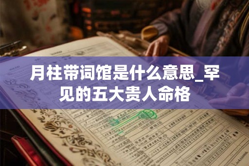 月柱带词馆是什么意思_罕见的五大贵人命格 月柱带词馆是什么意思_罕见的五大贵人命格