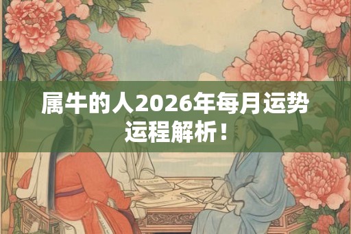 属牛的人2026年每月运势运程解析! 属牛的人2026年每月运势运程解析!