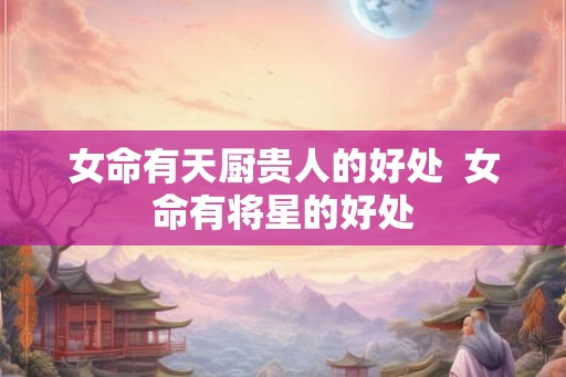 女命有天厨贵人的好处  女命有将星的好处