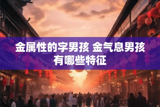 金属性的字男孩 金气息男孩有哪些特征