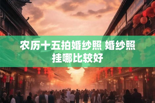 农历十五拍婚纱照 婚纱照挂哪比较好
