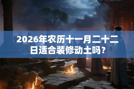 2026年农历十一月二十二日适合装修动土吗？