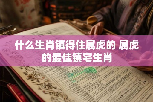 什么生肖镇得住属虎的 属虎的最佳镇宅生肖