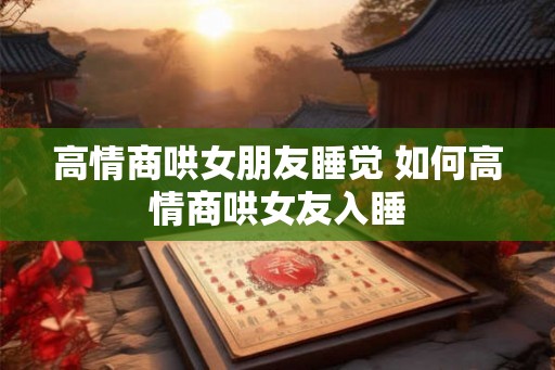 高情商哄女朋友睡觉 如何高情商哄女友入睡