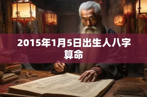 2015年1月5日出生人八字算命