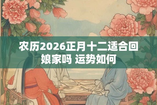 农历2026正月十二适合回娘家吗 运势如何