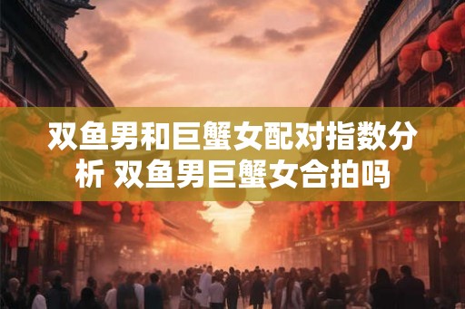 双鱼男和巨蟹女配对指数分析 双鱼男巨蟹女合拍吗