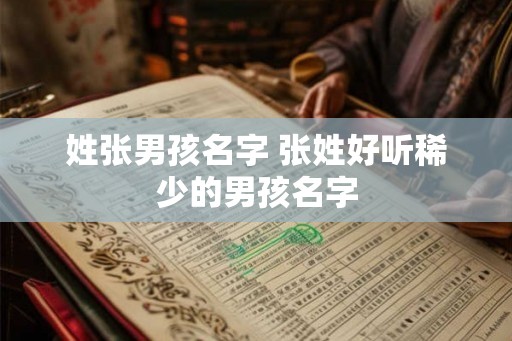 姓张男孩名字 张姓好听稀少的男孩名字