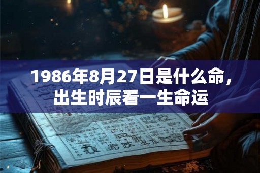 1986年8月27日是什么命,出生时辰看一生命运 1986年8月27日是什么命,出生时辰看一生命运