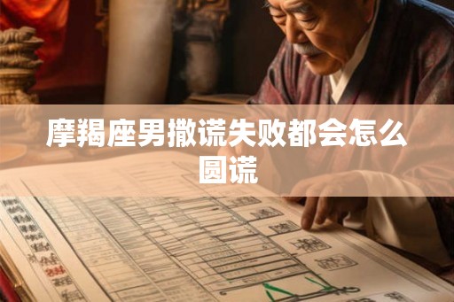 摩羯座男撒谎失败都会怎么圆谎